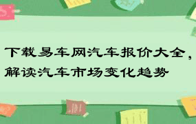 下载易车网汽车报价大全，解读汽车市场变化趋势