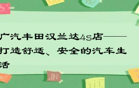 广汽丰田汉兰达4s店——打造舒适、安全的汽车生活