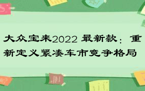 大众宝来2022 最新款：重新定义紧凑车市竞争格局