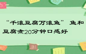 “千滚豆腐万滚鱼” 鱼和豆腐煮20分钟口感好