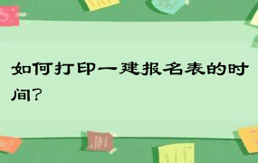 如何打印一建报名表的时间？