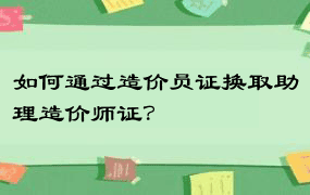 如何通过造价员证换取助理造价师证？