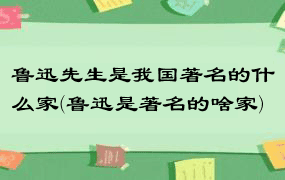 鲁迅先生是我国著名的什么家(鲁迅是著名的啥家)