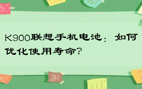 K900联想手机电池：如何优化使用寿命？