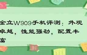 金立W909手机评测：外观卓越，性能强劲，配置丰富