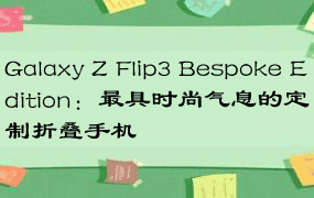 Galaxy Z Flip3 Bespoke Edition：最具时尚气息的定制折叠手机