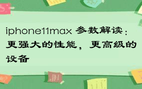 iphone11max 参数解读：更强大的性能，更高级的设备