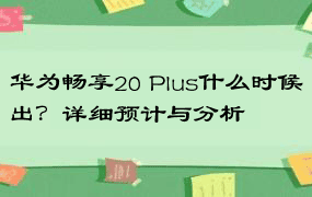 华为畅享20 Plus什么时候出？详细预计与分析