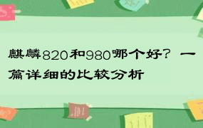 麒麟820和980哪个好？一篇详细的比较分析