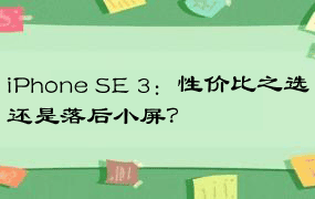 iPhone SE 3：性价比之选还是落后小屏？