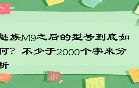 魅族M9之后的型号到底如何？不少于2000个字来分析