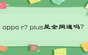 oppo r7 plus是全网通吗？