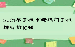 2021年手机市场热门手机排行榜10强