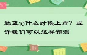 魅蓝10什么时候上市？或许我们可以这样预测