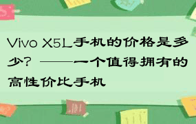 Vivo X5L手机的价格是多少？——一个值得拥有的高性价比手机