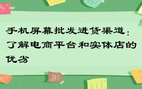 手机屏幕批发进货渠道：了解电商平台和实体店的优劣