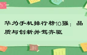 华为手机排行榜10强：品质与创新并驾齐驱