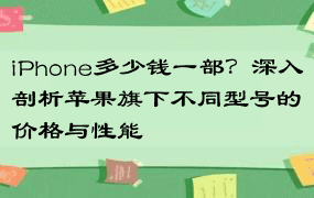 iPhone多少钱一部？深入剖析苹果旗下不同型号的价格与性能