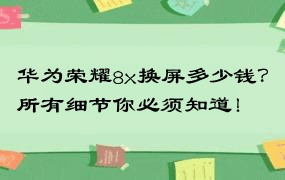 华为荣耀8x换屏多少钱？所有细节你必须知道！