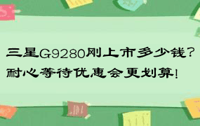 三星G9280刚上市多少钱？耐心等待优惠会更划算!