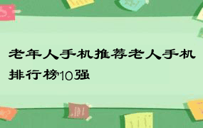 老年人手机推荐老人手机排行榜10强