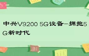 中兴V9200 5G设备-拥抱5G新时代