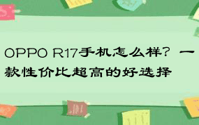 OPPO R17手机怎么样？一款性价比超高的好选择