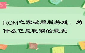 ROM之家破解版游戏：为什么它是玩家的最爱