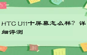 HTC U11十屏幕怎么样？详细评测