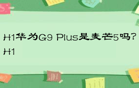 H1华为G9 Plus是麦芒5吗？H1