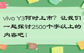 vivo Y3何时上市？让我们一起探讨2500个字以上的内容吧！