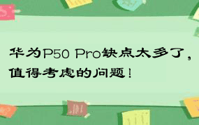 华为P50 Pro缺点太多了，值得考虑的问题！