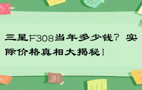 三星F308当年多少钱？实际价格真相大揭秘！