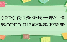 OPPO R17多少钱一部？探究OPPO R17的性能和价格