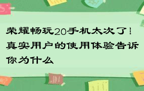 荣耀畅玩20手机太次了！真实用户的使用体验告诉你为什么