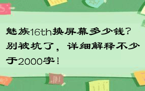 魅族16th换屏幕多少钱？别被坑了，详细解释不少于2000字！