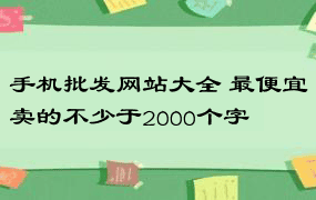 手机批发网站大全 最便宜卖的不少于2000个字