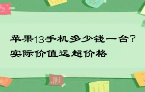 苹果13手机多少钱一台？实际价值远超价格