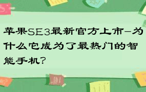 苹果SE3最新官方上市-为什么它成为了最热门的智能手机？