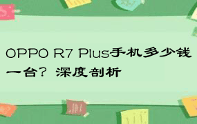 OPPO R7 Plus手机多少钱一台？深度剖析