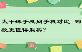 太平洋手机网手机对比-哪款更值得购买？