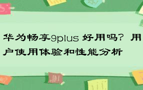 华为畅享9plus 好用吗？用户使用体验和性能分析