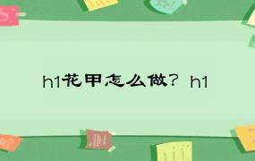 h1花甲怎么做？h1