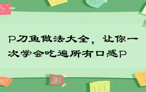 P刀鱼做法大全，让你一次学会吃遍所有口感P