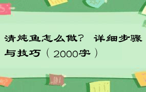 清炖鱼怎么做？ 详细步骤与技巧（2000字）