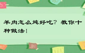 羊肉怎么炖好吃？教你十种做法！