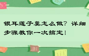 银耳莲子羹怎么做？详细步骤教你一次搞定！