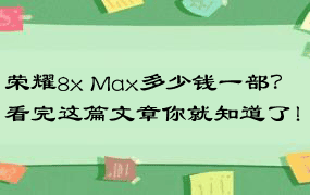 荣耀8x Max多少钱一部？看完这篇文章你就知道了！