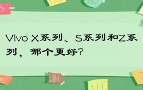 Vivo X系列、S系列和Z系列，哪个更好？