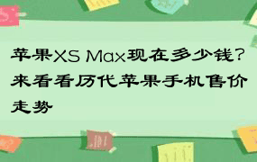 苹果XS Max现在多少钱？来看看历代苹果手机售价走势